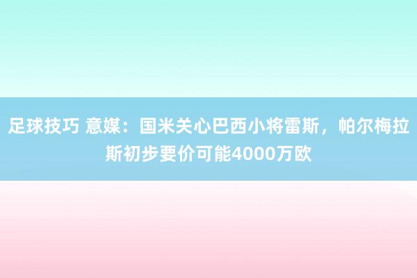 足球技巧 意媒：国米关心巴西小将雷斯，帕尔梅拉斯初步要价可能4000万欧