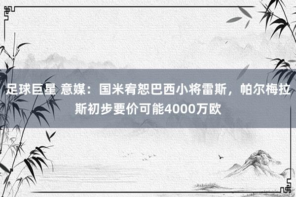 足球巨星 意媒：国米宥恕巴西小将雷斯，帕尔梅拉斯初步要价可能4000万欧