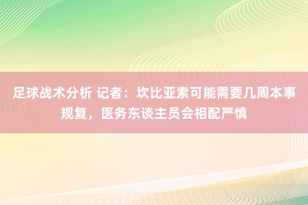 足球战术分析 记者：坎比亚索可能需要几周本事规复，医务东谈主员会相配严慎