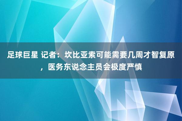 足球巨星 记者：坎比亚索可能需要几周才智复原，医务东说念主员会极度严慎