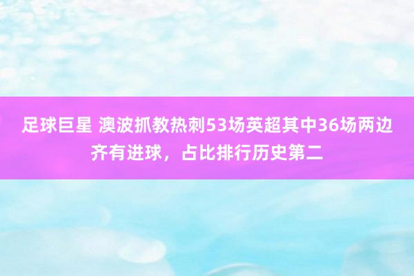 足球巨星 澳波抓教热刺53场英超其中36场两边齐有进球，占比排行历史第二