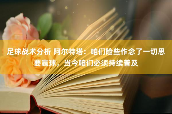 足球战术分析 阿尔特塔：咱们险些作念了一切思要赢球，当今咱们必须持续普及