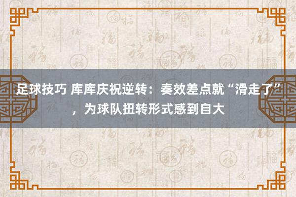 足球技巧 库库庆祝逆转：奏效差点就“滑走了”，为球队扭转形式感到自大