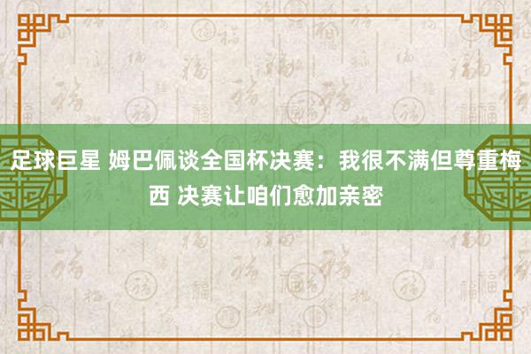 足球巨星 姆巴佩谈全国杯决赛：我很不满但尊重梅西 决赛让咱们愈加亲密