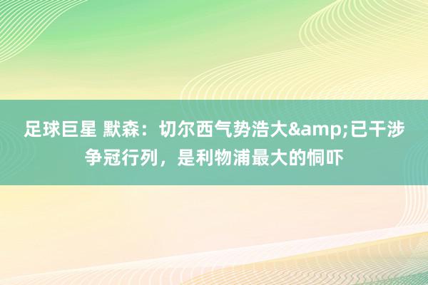 足球巨星 默森：切尔西气势浩大&已干涉争冠行列，是利物浦最大的恫吓