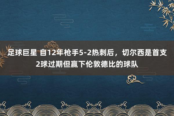 足球巨星 自12年枪手5-2热刺后，切尔西是首支2球过期但赢下伦敦德比的球队