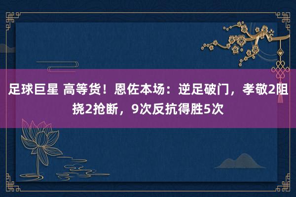 足球巨星 高等货！恩佐本场：逆足破门，孝敬2阻挠2抢断，9次反抗得胜5次