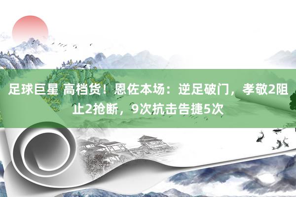 足球巨星 高档货！恩佐本场：逆足破门，孝敬2阻止2抢断，9次抗击告捷5次