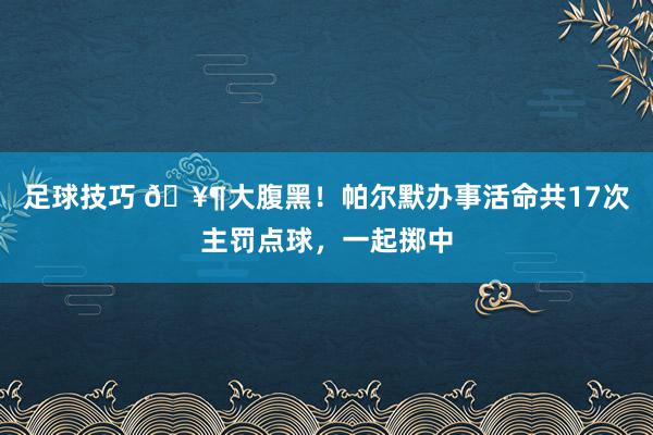 足球技巧 🥶大腹黑！帕尔默办事活命共17次主罚点球，一起掷中