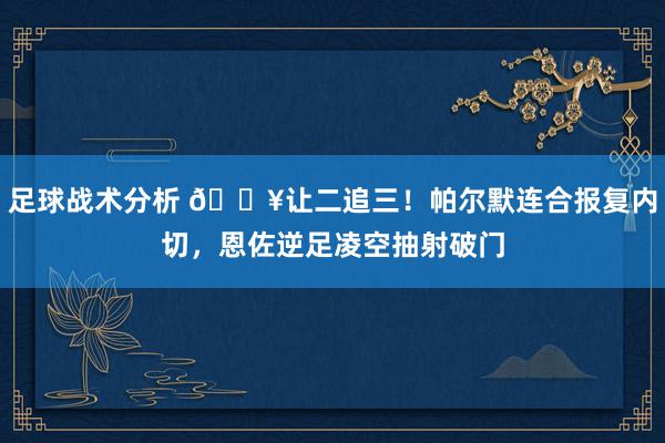 足球战术分析 💥让二追三！帕尔默连合报复内切，恩佐逆足凌空抽射破门