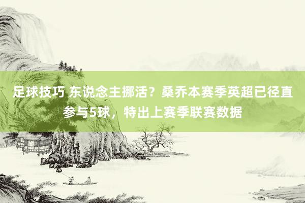 足球技巧 东说念主挪活？桑乔本赛季英超已径直参与5球，特出上赛季联赛数据