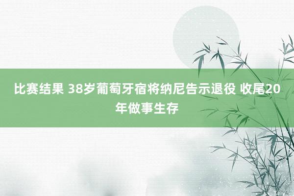 比赛结果 38岁葡萄牙宿将纳尼告示退役 收尾20年做事生存