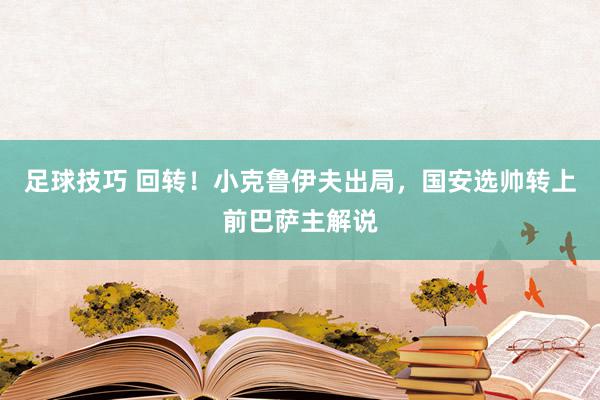 足球技巧 回转！小克鲁伊夫出局，国安选帅转上前巴萨主解说