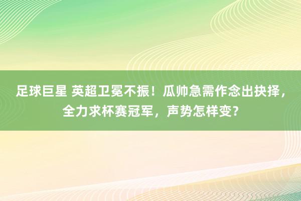 足球巨星 英超卫冕不振！瓜帅急需作念出抉择，全力求杯赛冠军，声势怎样变？