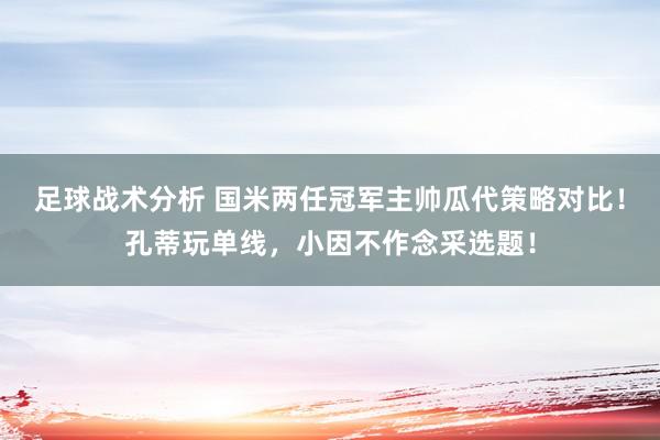 足球战术分析 国米两任冠军主帅瓜代策略对比！孔蒂玩单线，小因不作念采选题！